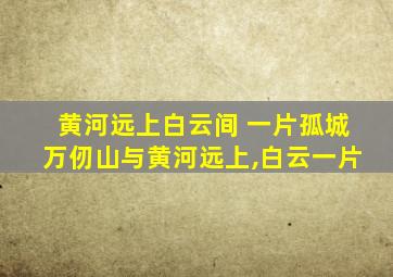 黄河远上白云间 一片孤城万仞山与黄河远上,白云一片